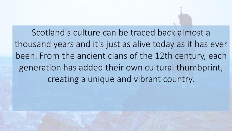 Scotland's culture can be traced back almost a thousand years and it's just as alive today as it has ever been