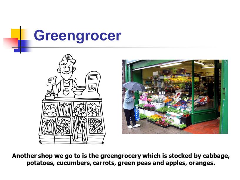 Another shop we go to is the greengrocery which is stocked by cabbage, potatoes, cucumbers, carrots, green peas and apples, oranges