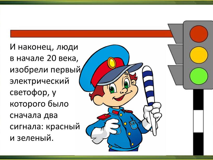 И наконец, люди в начале 20 века, изобрели первый электрический светофор, у которого было сначала два сигнала: красный и зеленый