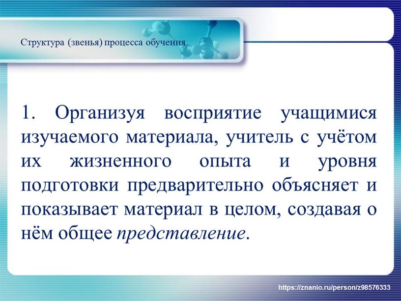 Организуя восприятие учащимися изучаемого материала, учитель с учётом их жизненного опыта и уровня подготовки предварительно объясняет и показывает материал в целом, создавая о нём общее…