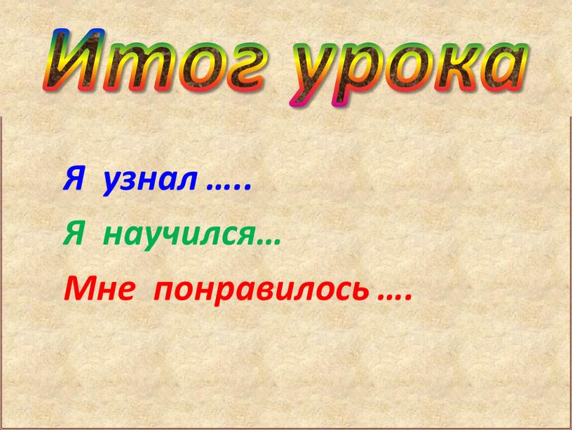 Я узнал ….. Я научился… Мне понравилось …