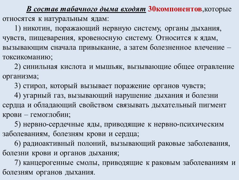 В состав табачного дыма входят 30компонентов ,которые относятся к натуральным ядам: 1) никотин, поражающий нервную систему, органы дыхания, чувств, пищеварения, кровеносную систему