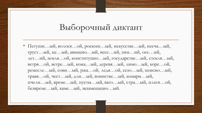 Выборочный диктант Петуши…ый, волося…ой, роскош…ый, искусстве…ый, песча…ый, груст…ый, це…ый, авиацио…ый, весе…ий, зим…ий, осе…ий, лет…ий, земля…ой, конституцио…ый, государстве…ый, стекля…ый, ветря…ой, ветре…ый, кожа…ый, деревя…ый, лимо…ый, коре…ой, ремесле…ый,…