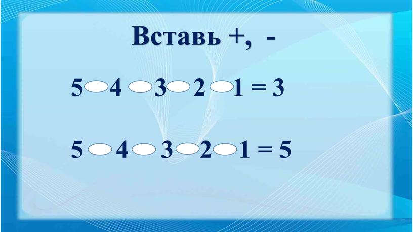 5 4 3 2 1 = 3 5 4 3 2 1 = 5 Вставь +, -