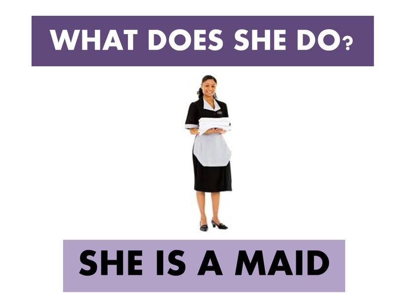 WHAT DOES SHE DO? SHE IS A MAID