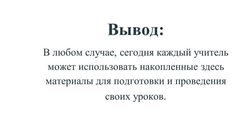 Вывод: В любом случае, сегодня каждый учитель может использовать накопленные здесь материалы для подготовки и проведения своих уроков