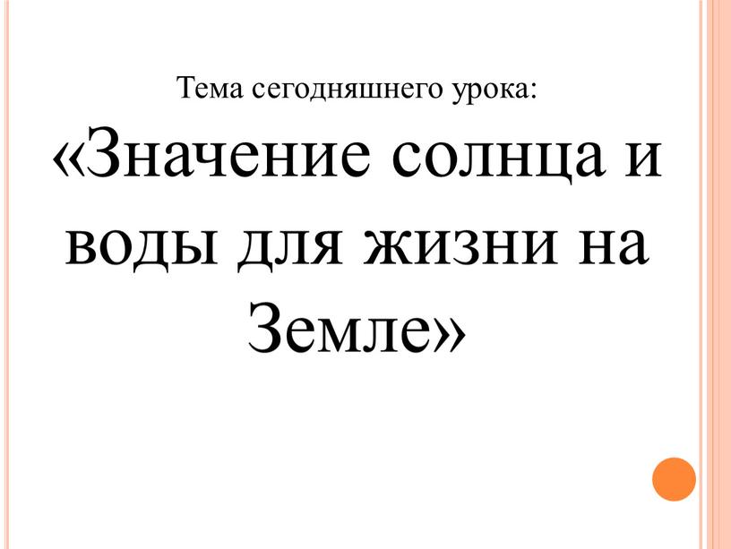 Тема сегодняшнего урока: «Значение солнца и воды для жизни на