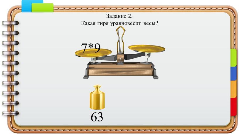 Задание 2. Какая гиря уравновесит весы? 7*9