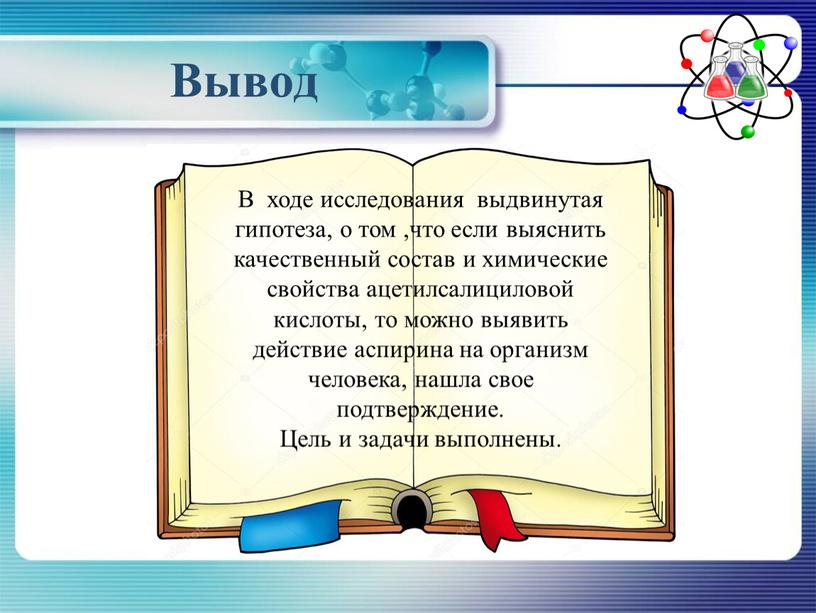 Вывод В ходе исследования выдвинутая гипотеза, о том ,что если выяснить качественный состав и химические свойства ацетилсалициловой кислоты, то можно выявить действие аспирина на организм…