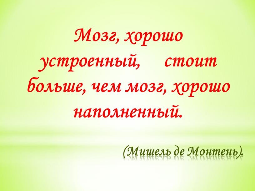 Мишель де Монтень). Мозг, хорошо устроенный, стоит больше, чем мозг, хорошо наполненный