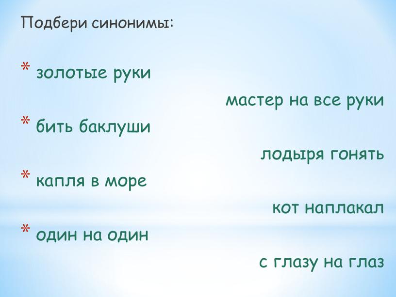 Подбери синонимы: золотые руки мастер на все руки бить баклуши лодыря гонять капля в море кот наплакал один на один с глазу на глаз