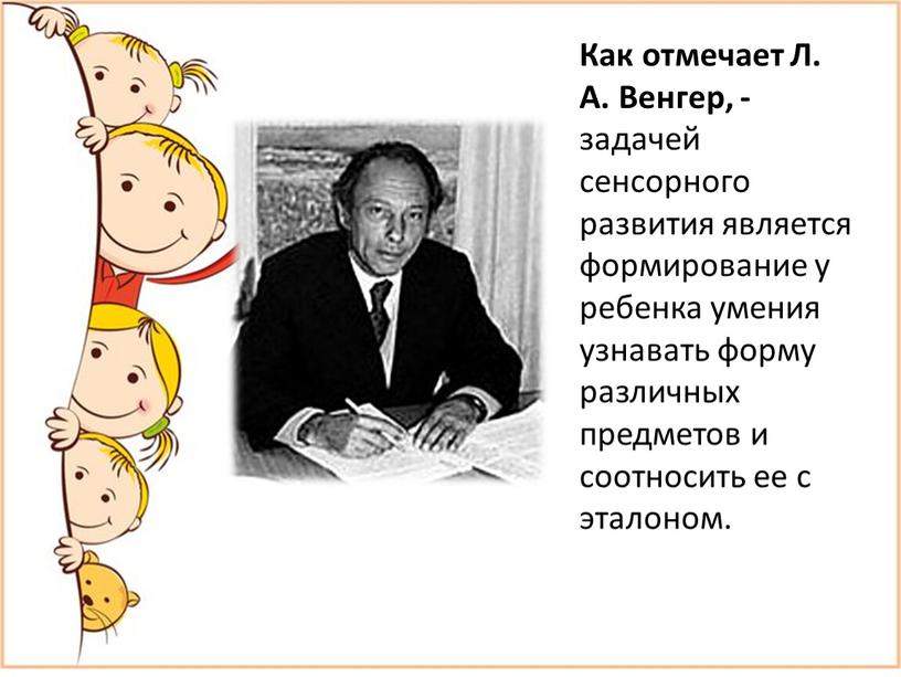 Как отмечает Л. А. Венгер, - задачей сенсорного развития является формирование у ребенка умения узнавать форму различных предметов и соотносить ее с эталоном