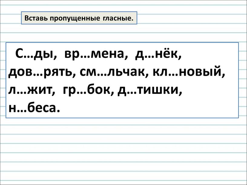 Вставь пропущенные гласные. С…ды, вр…мена, д…нёк, дов…рять, см…льчак, кл…новый, л…жит, гр…бок, д…тишки, н…беса