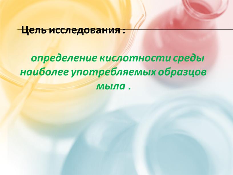 Цель исследования : определение кислотности среды наиболее употребляемых образцов мыла