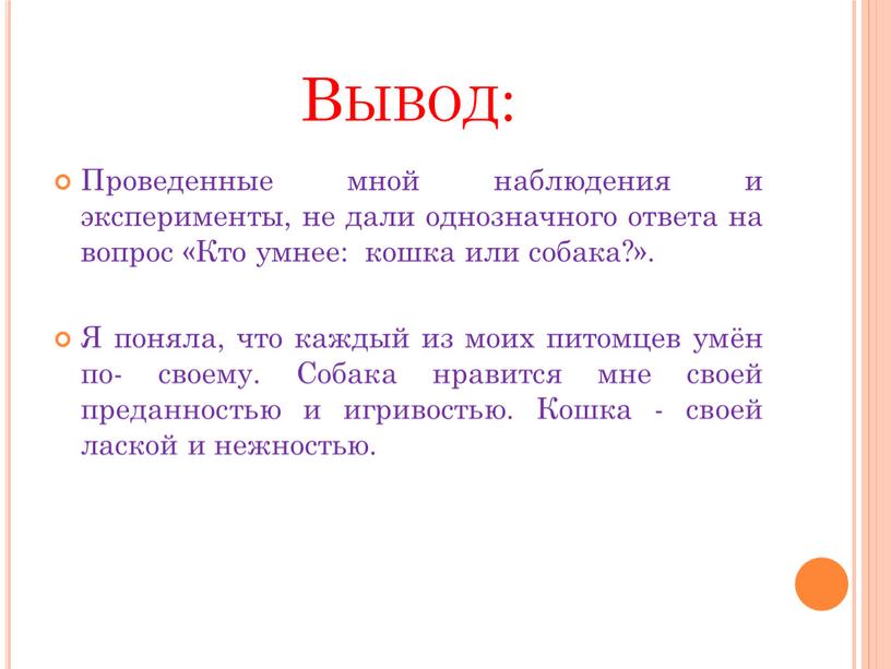 Вывод: Проведенные мной наблюдения и эксперименты, не дали однозначного ответа на вопрос «Кто умнее: кошка или собака?»