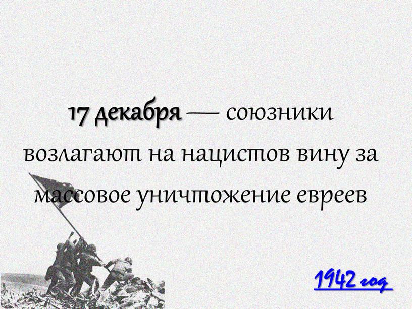 1942 год 17 декабря — союзники возлагают на нацистов вину за массовое уничтожение евреев