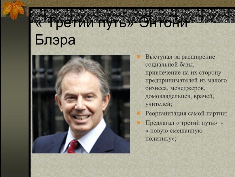 Третий путь» Энтони Блэра Выступал за расширение социальной базы, привлечение на их сторону предпринимателей из малого бизнеса, менеджеров, домовладельцев, врачей, учителей;