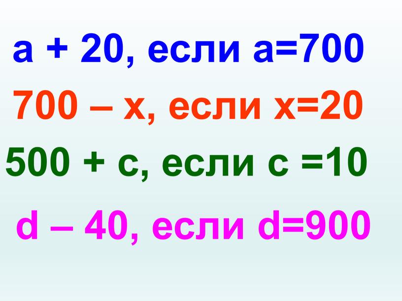 а + 20, если а=700 700 – х, если х=20 500 + с, если с =10 d – 40, если d=900