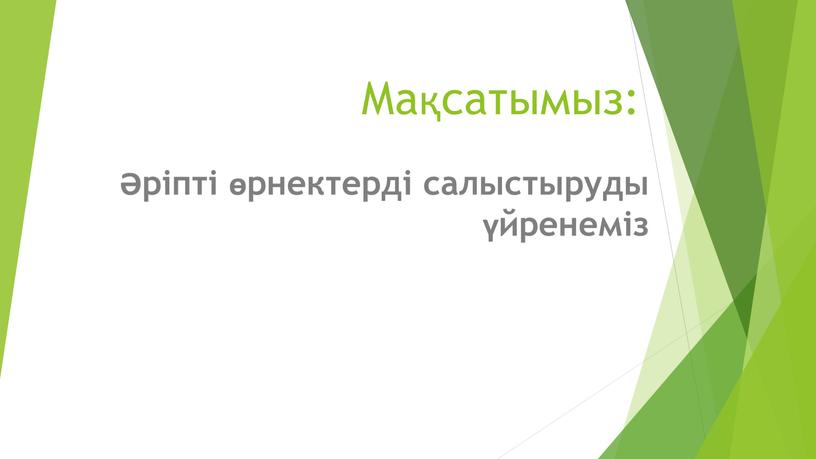 Мақсатымыз: Әріпті өрнектерді салыстыруды үйренеміз