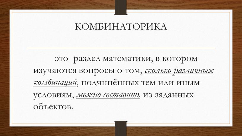 КОМБИНАТОРИКА это раздел математики, в котором изучаются вопросы о том, сколько различных комбинаций , подчинённых тем или иным условиям, можно составить из заданных объектов