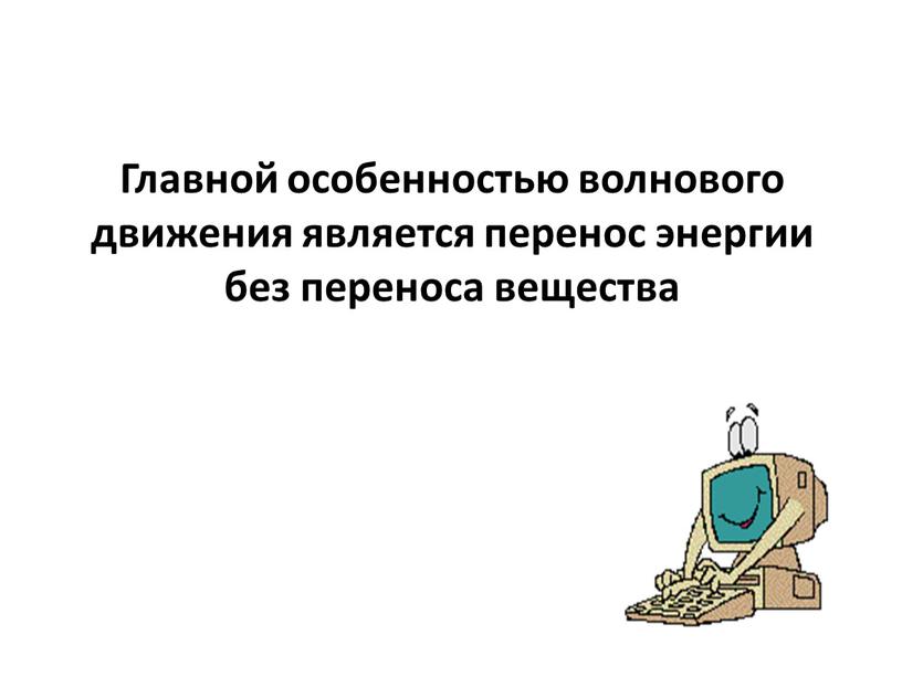 Главной особенностью волнового движения является перенос энергии без переноса вещества