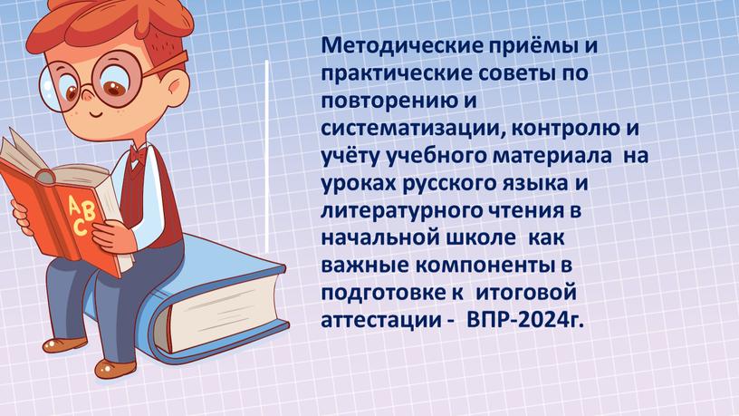 Методические приёмы и практические советы по повторению и систематизации, контролю и учёту учебного материала на уроках русского языка и литературного чтения в начальной школе как…