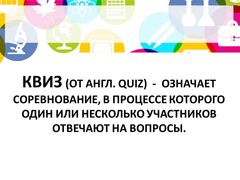 КВИЗ (от англ. quiz) - означает соревнование, в процессе которого один или несколько участников отвечают на вопросы