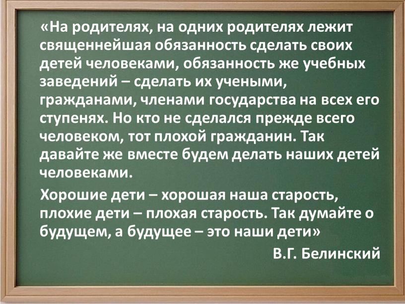 На родителях, на одних родителях лежит священнейшая обязанность сделать своих детей человеками, обязанность же учебных заведений – сделать их учеными, гражданами, членами государства на всех…