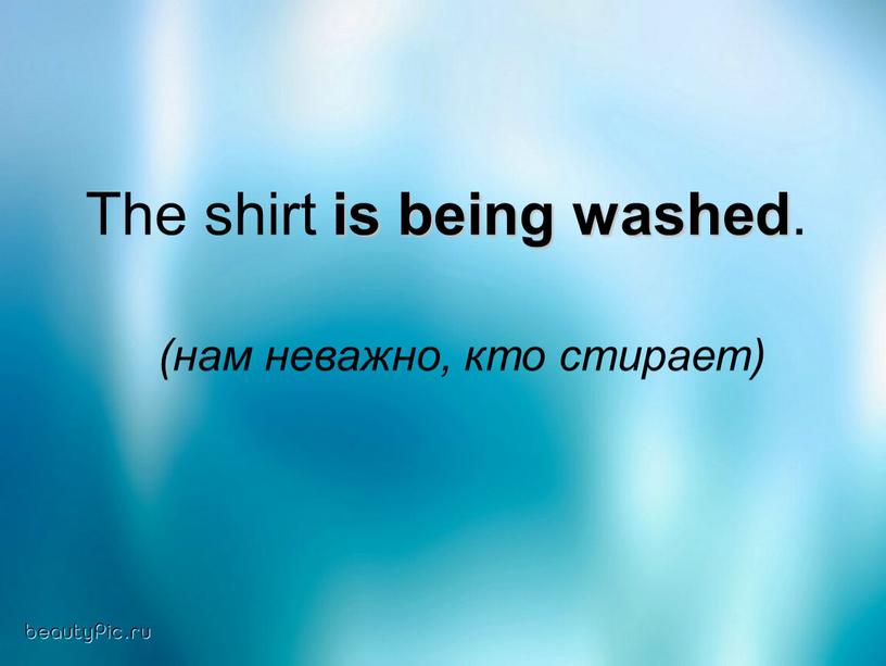 The shirt is being washed . (нам неважно, кто стирает)