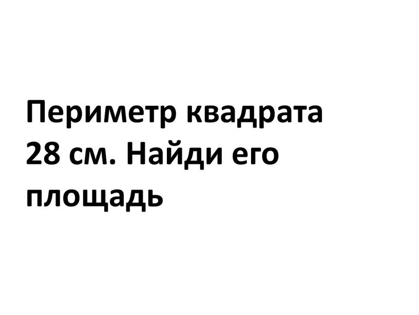 Периметр квадрата 28 см. Найди его площадь