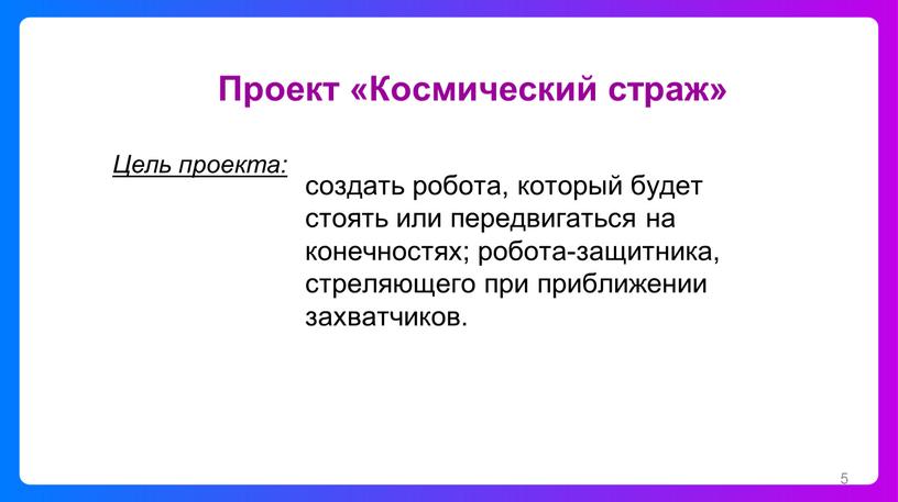 Проект «Космический страж» Цель проекта: создать робота, который будет стоять или передвигаться на конечностях; робота-защитника, стреляющего при приближении захватчиков