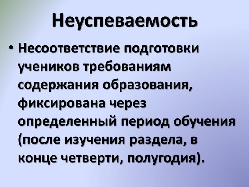 Неуспеваемость Несоответствие подготовки учеников требованиям содержания образования, фиксирована через определенный период обучения (после изучения раздела, в конце четверти, полугодия)