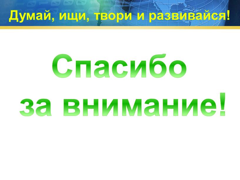 Спасибо за внимание! Думай, ищи, твори и развивайся!