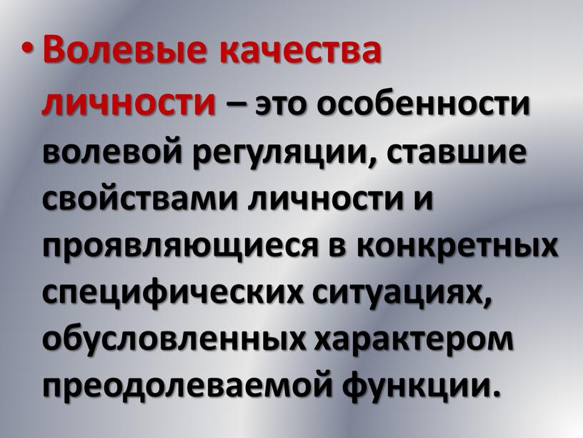 Волевые качества личности – это особенности волевой регуляции, ставшие свойствами личности и проявляющиеся в конкретных специфических ситуациях, обусловленных характером преодолеваемой функции