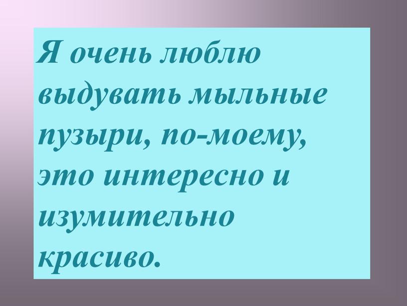 Я очень люблю выдувать мыльные пузыри, по-моему, это интересно и изумительно красиво