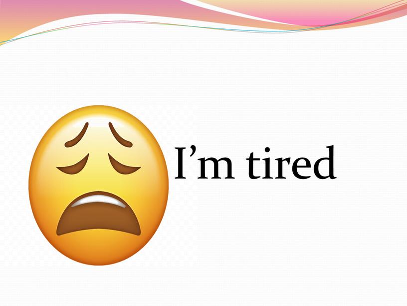 I’m tired