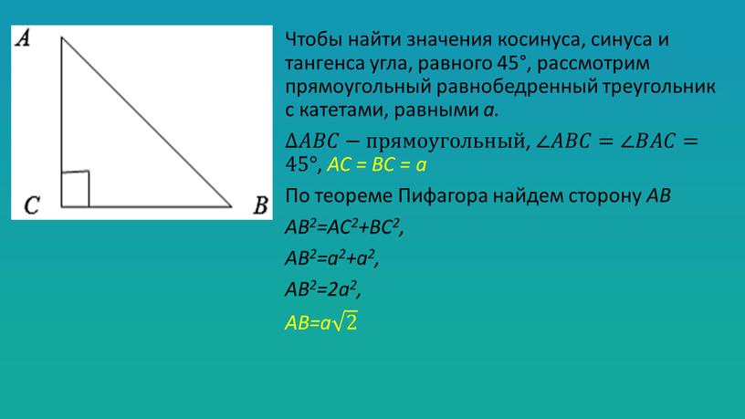 Чтобы найти значения косинуса, синуса и тангенса угла, равного 45°, рассмотрим прямоугольный равнобедренный треугольник с катетами, равными а