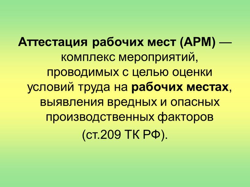 Аттестация рабочих мест (АРМ) — комплекс мероприятий, проводимых с целью оценки условий труда на рабочих местах , выявления вредных и опасных производственных факторов (ст