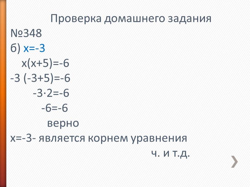 Проверка домашнего задания №348 б) х=-3 х(х+5)=-6 -3 (-3+5)=-6 -3⋅2=-6 -6=-6 верно х=-3- является корнем уравнения ч