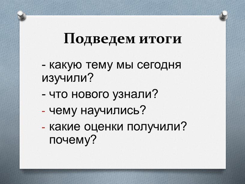 Подведем итоги - какую тему мы сегодня изучили? - что нового узнали? чему научились? какие оценки получили? почему?