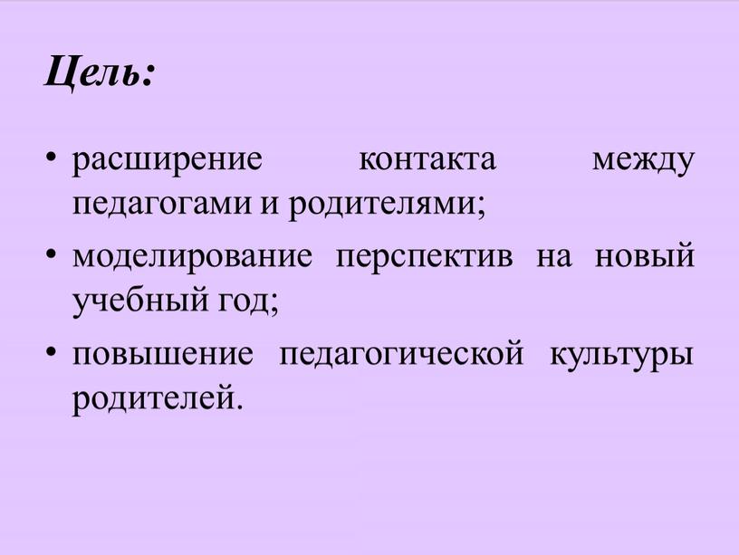 Цель: расширение контакта между педагогами и родителями; моделирование перспектив на новый учебный год; повышение педагогической культуры родителей