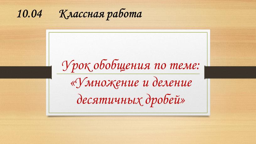 Классная работа Урок обобщения по теме: «Умножение и деление десятичных дробей»