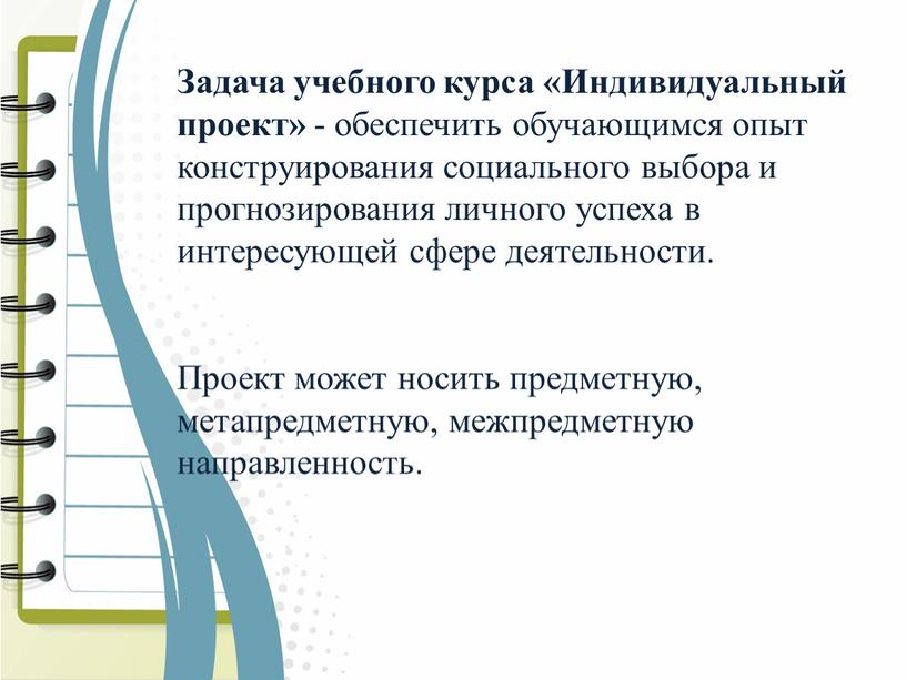 Задача учебного курса «Индивидуальный проект» - обеспечить обучающимся опыт конструирования социального выбора и прогнозирования личного успеха в интересующей сфере деятельности