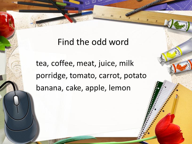Find the odd word tea, coffee, meat, juice, milk porridge, tomato, carrot, potato banana, cake, apple, lemon