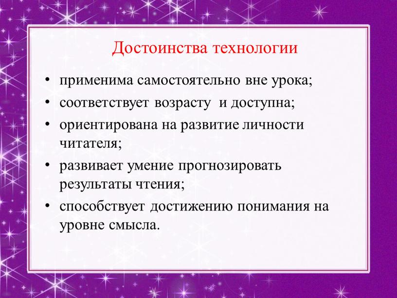 Достоинства технологии применима самостоятельно вне урока; соответствует возрасту и доступна; ориентирована на развитие личности читателя; развивает умение прогнозировать результаты чтения; способствует достижению понимания на уровне…