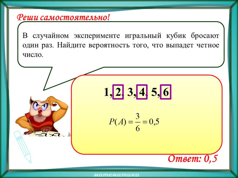 Реши самостоятельно! В случайном эксперименте игральный кубик бросают один раз