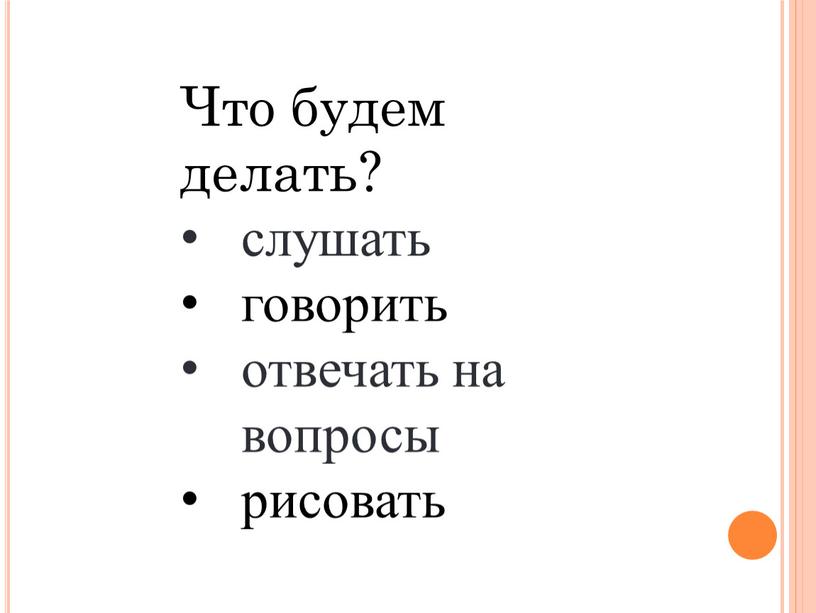 Что будем делать? слушать говорить отвечать на вопросы рисовать