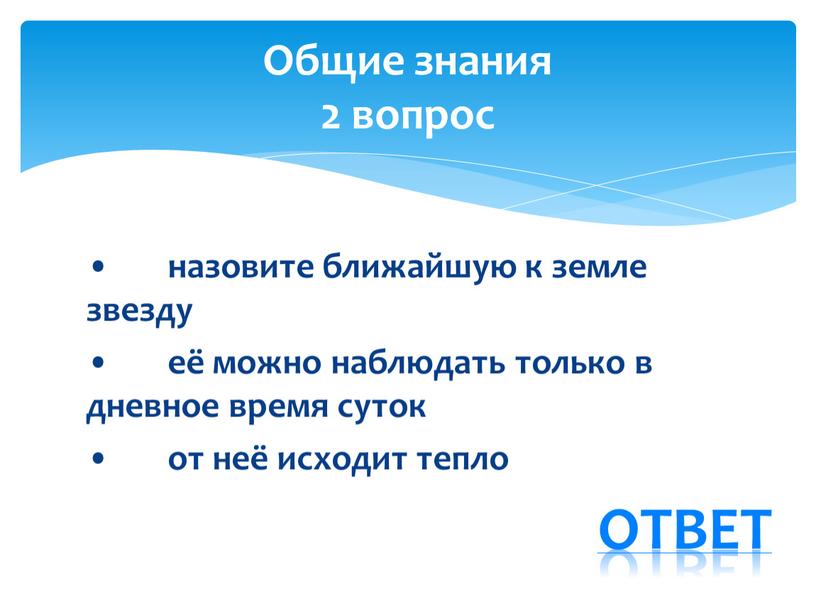 • назовите ближайшую к земле звезду • её можно наблюдать только в дневное время суток • от неё исходит тепло Общие знания 2 вопрос ответ