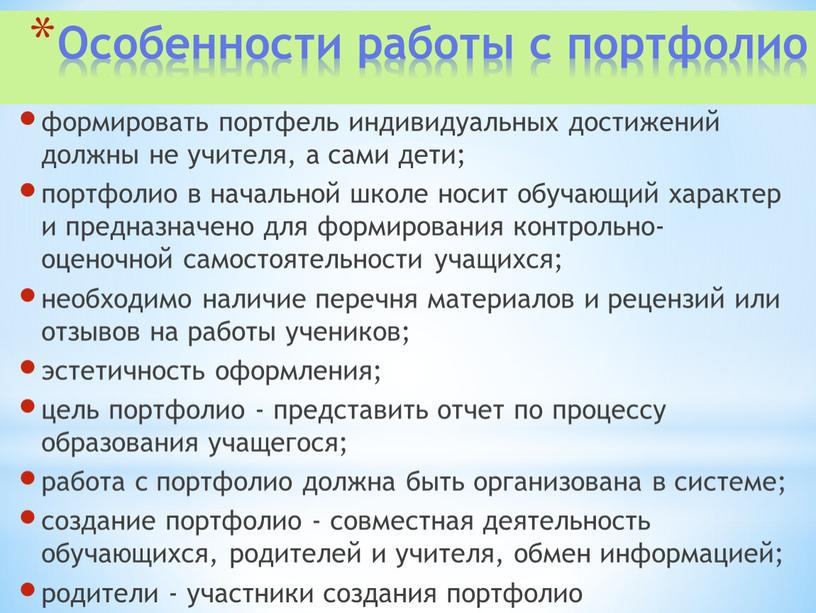 Особенности работы с портфолио формировать портфель индивидуальных достижений должны не учителя, а сами дети; портфолио в начальной школе носит обучающий характер и предназначено для формирования…