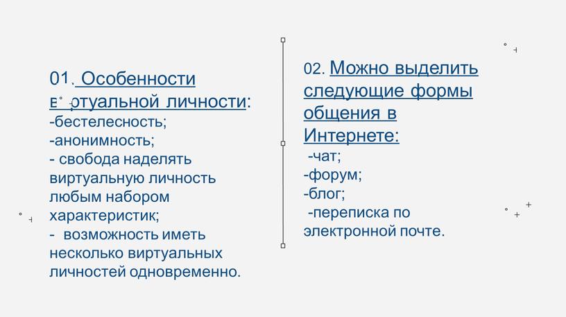 Особенности виртуальной личности: -бестелесность; -анонимность; - свобода наделять виртуальную личность любым набором характеристик; - возможность иметь несколько виртуальных личностей одновременно